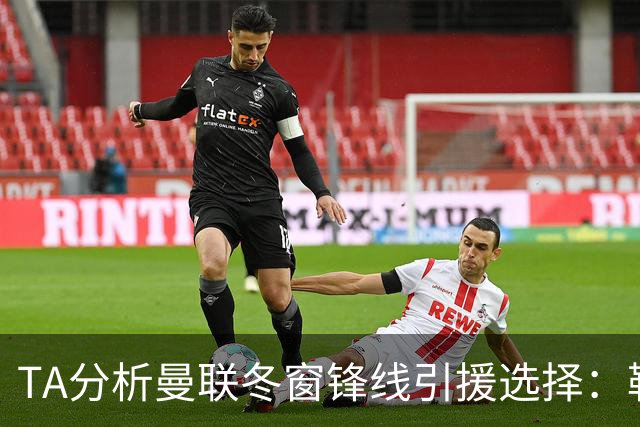 TA分析曼联冬窗锋线引援选择：勒温、托尼、特雷索尔迪等人在列